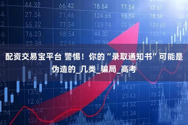 配资交易宝平台 警惕！你的“录取通知书”可能是伪造的_几类_骗局_高考