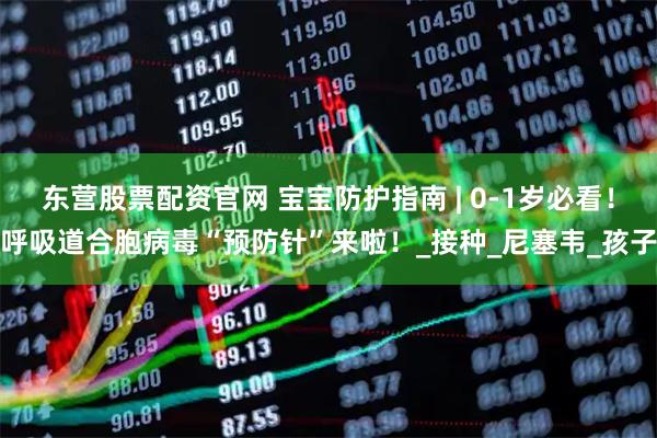 东营股票配资官网 宝宝防护指南 | 0-1岁必看！呼吸道合胞病毒“预防针”来啦！_接种_尼塞韦_孩子
