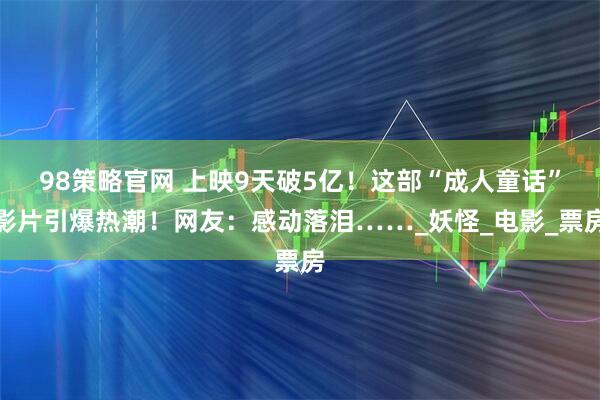 98策略官网 上映9天破5亿！这部“成人童话”影片引爆热潮！网友：感动落泪……_妖怪_电影_票房