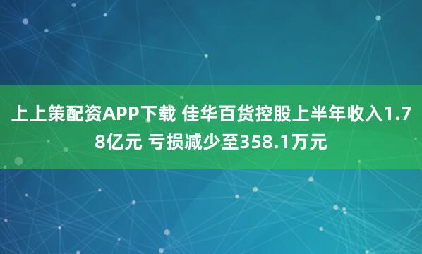 上上策配资APP下载 佳华百货控股上半年收入1.78亿元 亏损减少至358.1万元