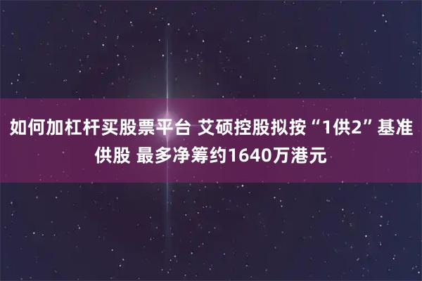如何加杠杆买股票平台 艾硕控股拟按“1供2”基准供股 最多净筹约1640万港元