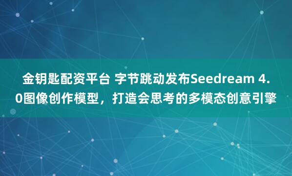 金钥匙配资平台 字节跳动发布Seedream 4.0图像创作模型，打造会思考的多模态创意引擎