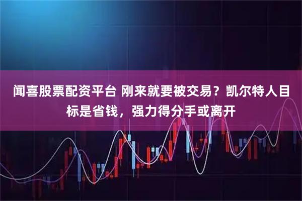 闻喜股票配资平台 刚来就要被交易？凯尔特人目标是省钱，强力得分手或离开