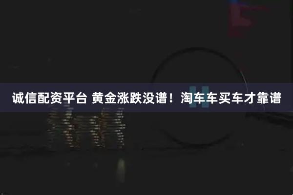诚信配资平台 黄金涨跌没谱！淘车车买车才靠谱