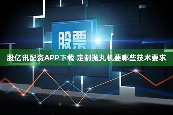 股亿讯配资APP下载 定制抛丸机要哪些技术要求