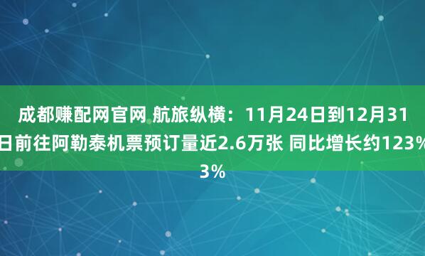 成都赚配网官网 航旅纵横：11月24日到12月31日前往阿勒泰机票预订量近2.6万张 同比增长约123%