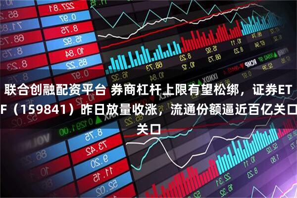 联合创融配资平台 券商杠杆上限有望松绑，证券ETF（159841）昨日放量收涨，流通份额逼近百亿关口