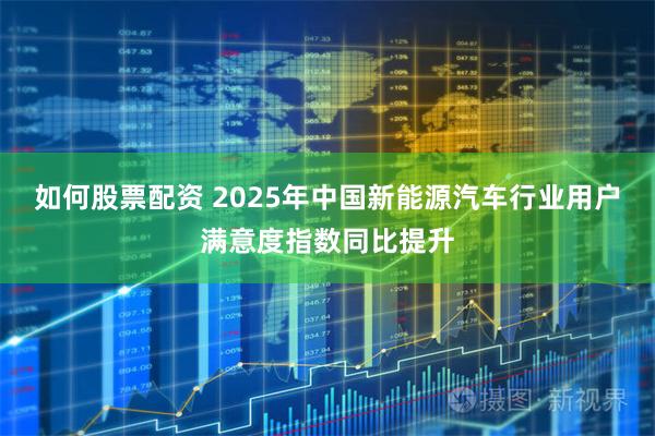 如何股票配资 2025年中国新能源汽车行业用户满意度指数同比提升
