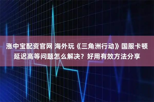涨中宝配资官网 海外玩《三角洲行动》国服卡顿延迟高等问题怎么解决？好用有效方法分享