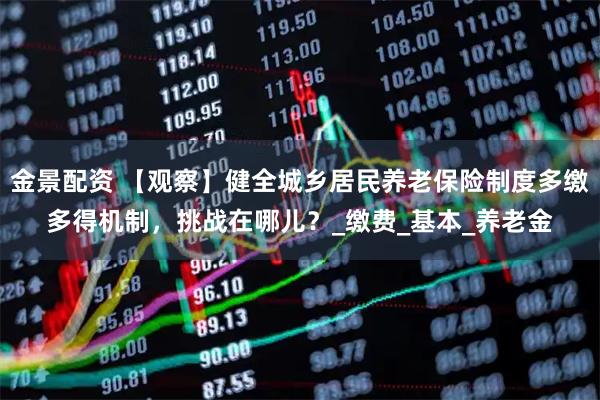 金景配资 【观察】健全城乡居民养老保险制度多缴多得机制，挑战在哪儿？_缴费_基本_养老金