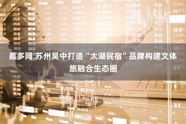 嘉多网 苏州吴中打造“太湖民宿”品牌构建文体旅融合生态圈