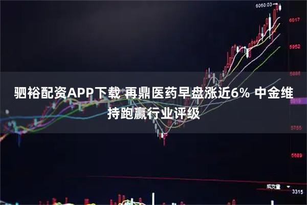 驷裕配资APP下载 再鼎医药早盘涨近6% 中金维持跑赢行业评级