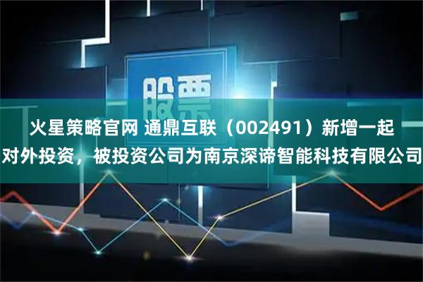 火星策略官网 通鼎互联（002491）新增一起对外投资，被投资公司为南京深谛智能科技有限公司