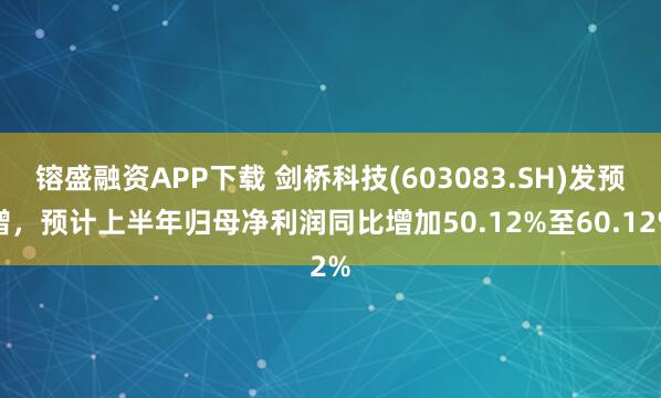 镕盛融资APP下载 剑桥科技(603083.SH)发预增，预计上半年归母净利润同比增加50.12%至60.12%