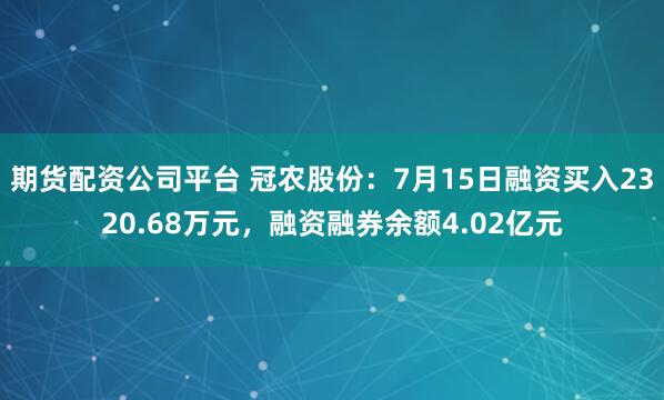 期货配资公司平台 冠农股份：7月15日融资买入2320.68万元，融资融券余额4.02亿元