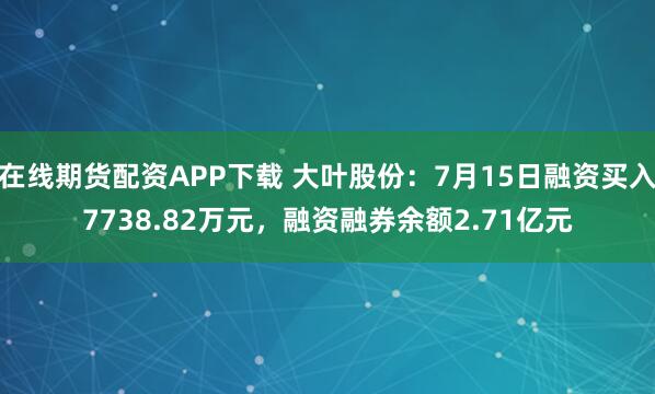 在线期货配资APP下载 大叶股份：7月15日融资买入7738.82万元，融资融券余额2.71亿元