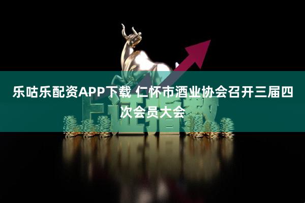 乐咕乐配资APP下载 仁怀市酒业协会召开三届四次会员大会
