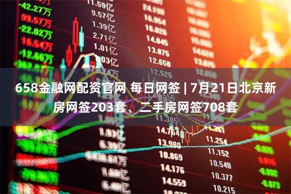 658金融网配资官网 每日网签 | 7月21日北京新房网签203套、二手房网签708套
