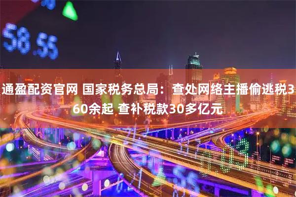 通盈配资官网 国家税务总局：查处网络主播偷逃税360余起 查补税款30多亿元