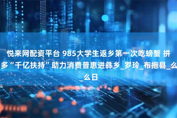 悦来网配资平台 985大学生返乡第一次吃螃蟹 拼多多“千亿扶持”助力消费普惠进彝乡_罗玲_布拖县_么日