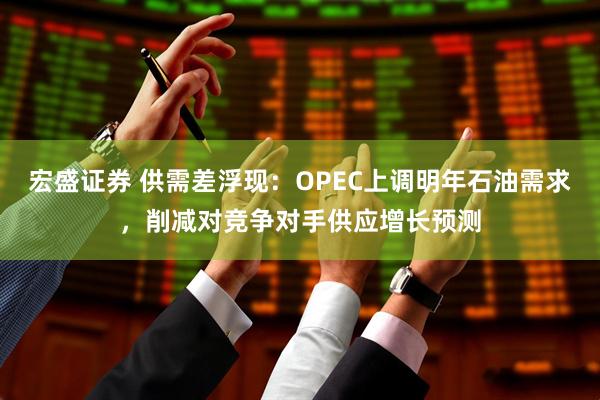 宏盛证券 供需差浮现：OPEC上调明年石油需求，削减对竞争对手供应增长预测