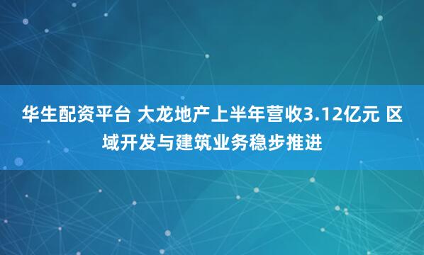 华生配资平台 大龙地产上半年营收3.12亿元 区域开发与建筑业务稳步推进