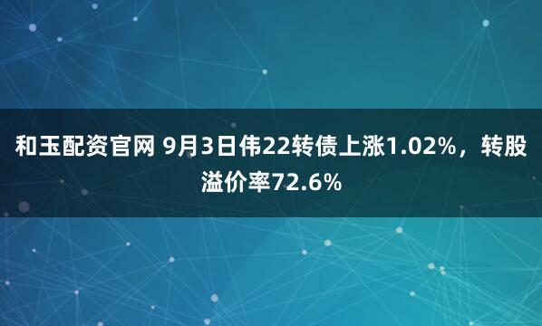 和玉配资官网 9月3日伟22转债上涨1.02%，转股溢价率72.6%
