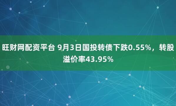 旺财网配资平台 9月3日国投转债下跌0.55%，转股溢价率43.95%