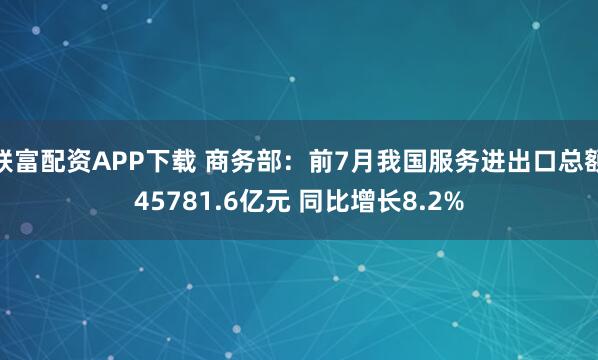 联富配资APP下载 商务部：前7月我国服务进出口总额45781.6亿元 同比增长8.2%