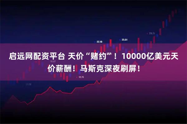 启远网配资平台 天价“赌约”！10000亿美元天价薪酬！马斯克深夜刷屏！