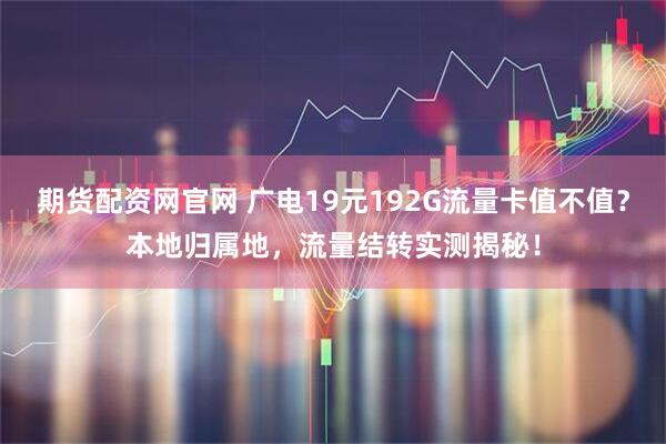 期货配资网官网 广电19元192G流量卡值不值？本地归属地，流量结转实测揭秘！